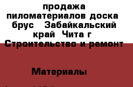 продажа пиломатериалов доска, брус - Забайкальский край, Чита г. Строительство и ремонт » Материалы   